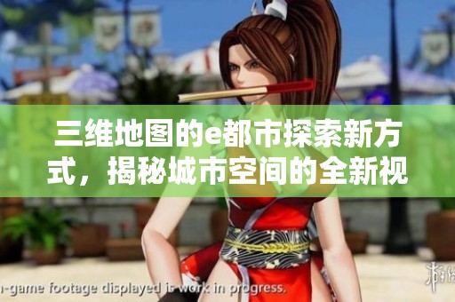 三维地图的e都市探索新方式，揭秘城市空间的全新视角与体验