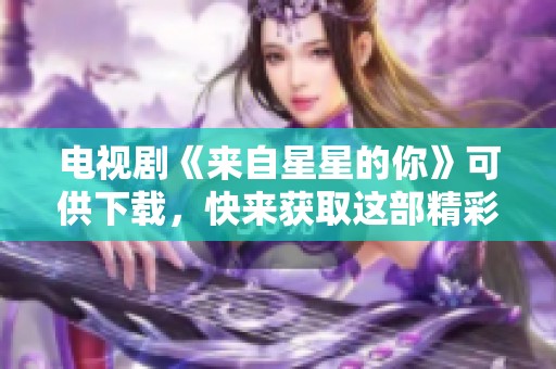 电视剧《来自星星的你》可供下载，快来获取这部精彩作品吧