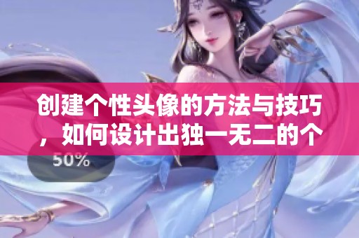 创建个性头像的方法与技巧，如何设计出独一无二的个性头像