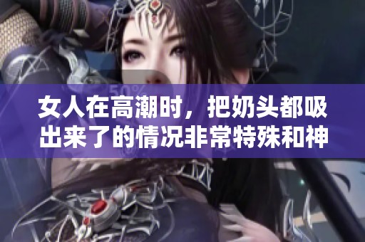 女人在高潮时，把奶头都吸出来了的情况非常特殊和神奇