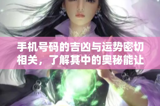 手机号码的吉凶与运势密切相关，了解其中的奥秘能让你受益匪浅