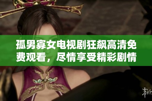 孤男寡女电视剧狂飙高清免费观看，尽情享受精彩剧情的魅力与刺激