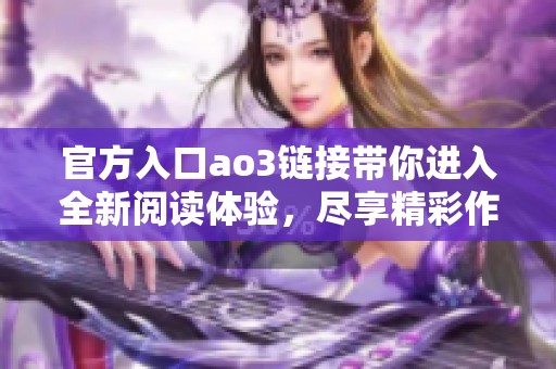 官方入口ao3链接带你进入全新阅读体验，尽享精彩作品世界