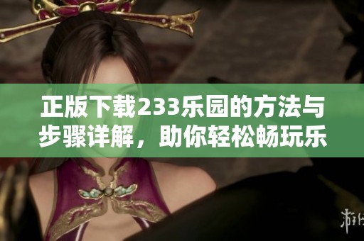 正版下载233乐园的方法与步骤详解，助你轻松畅玩乐园之旅