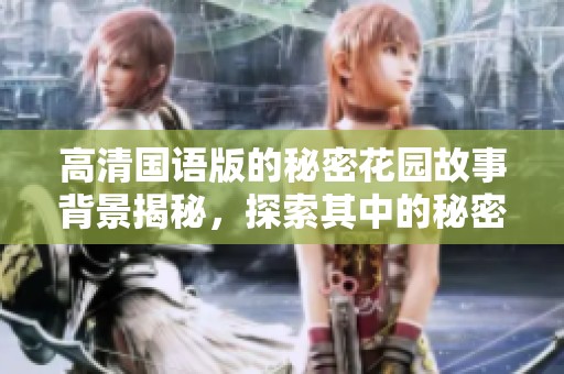 高清国语版的秘密花园故事背景揭秘，探索其中的秘密与奇幻世界