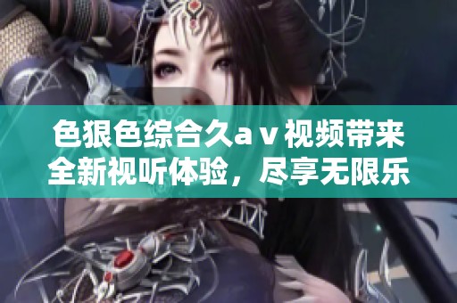色狠***久aⅴ视频带来全新视听体验，尽享无限乐趣与精彩内容