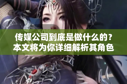传媒公司到底是做什么的？本文将为你详细解析其角色与功能。