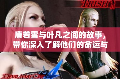 唐若雪与叶凡之间的故事，带你深入了解他们的命运与情感纠葛