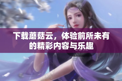 下载蘑菇云，体验前所未有的精彩内容与乐趣