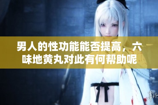 男人的性功能能否提高，六味地黄丸对此有何帮助呢