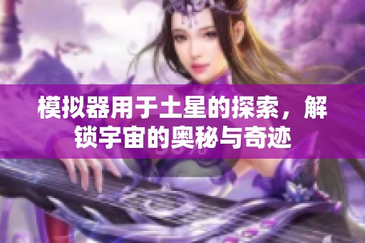 模拟器用于土星的探索，解锁宇宙的奥秘与奇迹