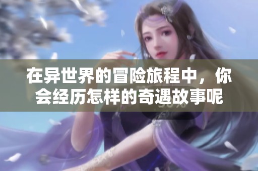 在异世界的冒险旅程中，你会经历怎样的奇遇故事呢