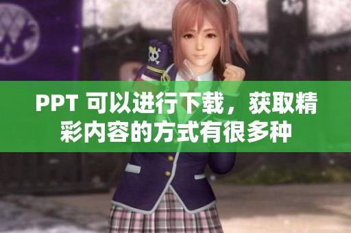 PPT 可以进行下载，获取精彩内容的方式有很多种