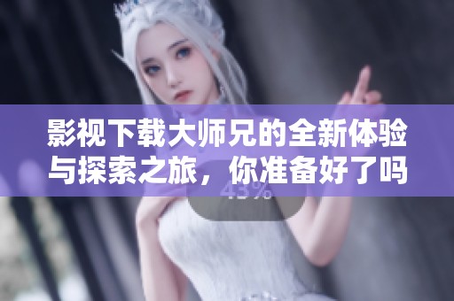 影视下载大师兄的全新体验与探索之旅，你准备好了吗