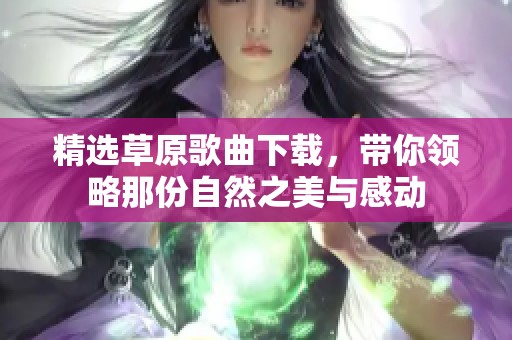 精选草原歌曲下载，带你领略那份自然之美与感动