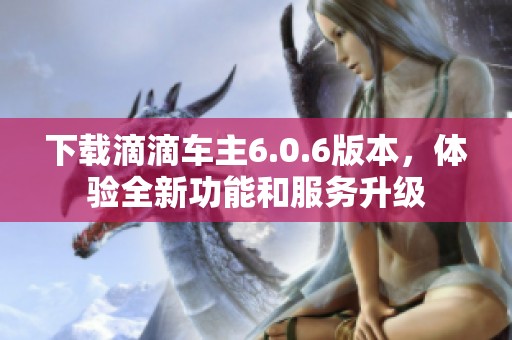 下载滴滴车主6.0.6版本，体验全新功能和服务升级