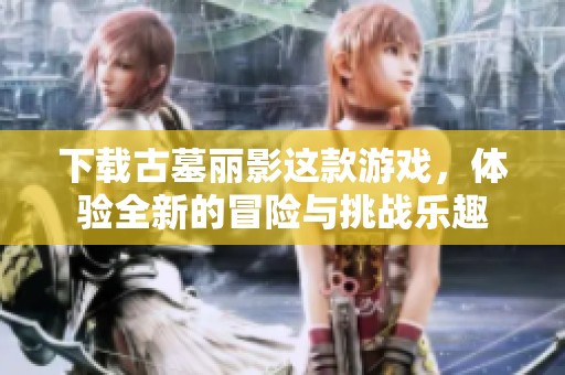 下载古墓丽影这款游戏，体验全新的冒险与挑战乐趣