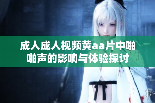 ****视频黄a**中啪啪声的影响与体验探讨