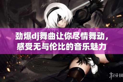 劲爆dj舞曲让你尽情舞动，感受无与伦比的音乐魅力