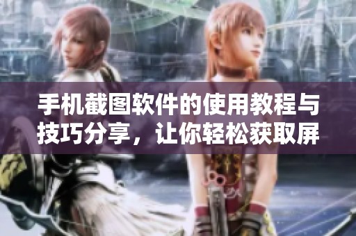 手机截图软件的使用教程与技巧分享，让你轻松获取屏幕内容