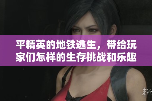 平精英的地铁逃生，带给玩家们怎样的生存挑战和乐趣呢
