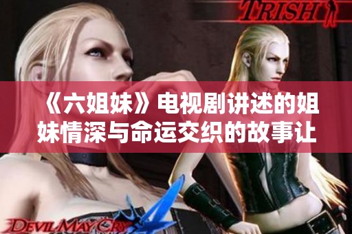 《六姐妹》电视剧讲述的姐妹情深与命运交织的故事让人感动不已