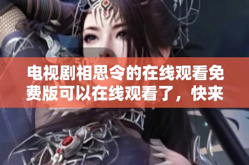 电视剧相思令的在线观看免费版可以在线观看了，快来体验精彩剧情吧！