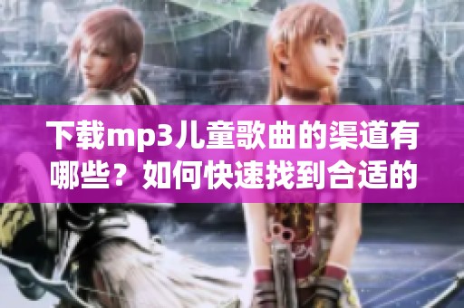 下载mp3儿童歌曲的渠道有哪些？如何快速找到合适的儿童歌曲呢？