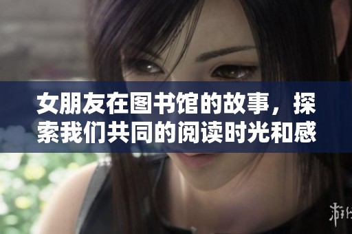 女朋友在图书馆的故事，探索我们共同的阅读时光和感动