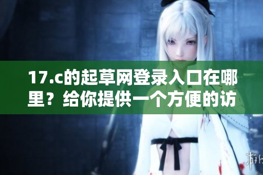 17.c的起草网登录入口在哪里？给你提供一个方便的访问方式