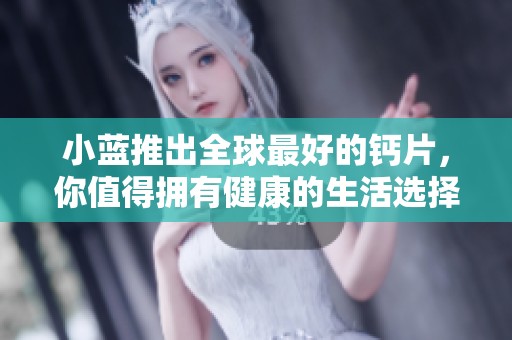 小蓝推出全球最好的钙片，你值得拥有健康的生活选择