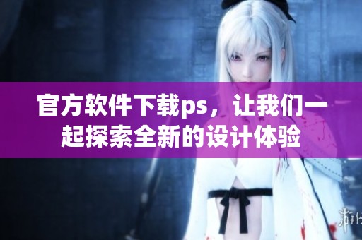 官方软件下载ps，让我们一起探索全新的设计体验