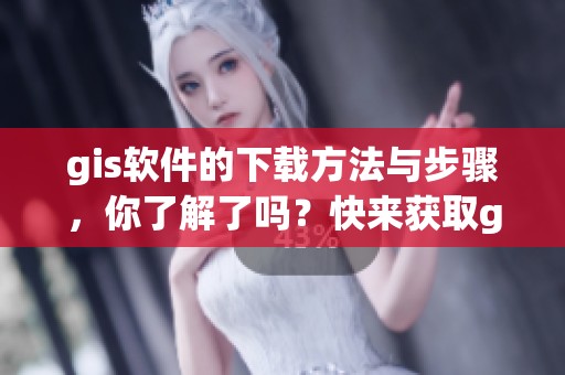 gis软件的下载方法与步骤，你了解了吗？快来获取gis软件下载吧！
