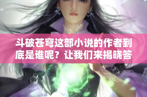 斗破苍穹这部小说的作者到底是谁呢？让我们来揭晓答案吧！