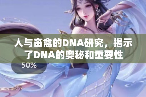 人与畜禽的DNA研究，揭示了DNA的奥秘和重要性