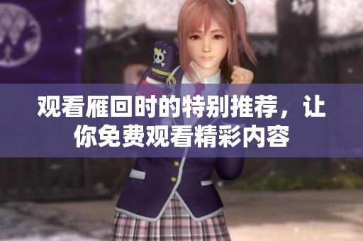 观看雁回时的特别推荐，让你免费观看精彩内容