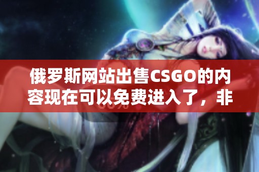 俄罗斯网站出售CSGO的内容现在可以免费进入了，非常值得关注！