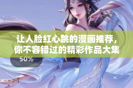 让人脸红心跳的漫画推荐，你不容错过的精彩作品大集合！