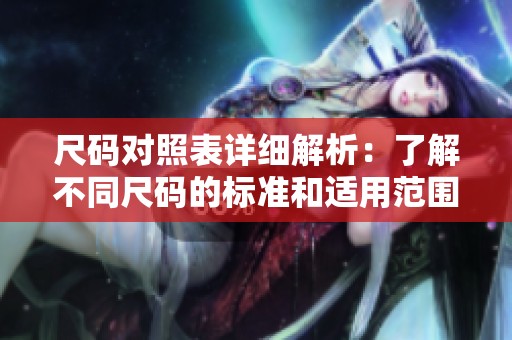 尺码对照表详细解析：了解不同尺码的标准和适用范围