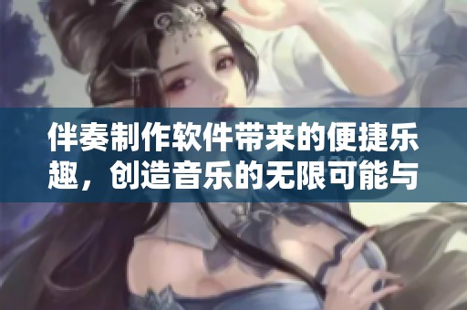伴奏制作软件带来的便捷乐趣，创造音乐的无限可能与想象力
