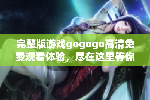 完整版游戏gogogo高清免费观看体验，尽在这里等你来畅游！
