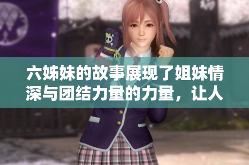 六姊妹的故事展现了姐妹情深与团结力量的力量，让人倍感温暖。