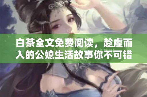 白茶全文免费阅读，趁虚而入的公媳生活故事你不可错过