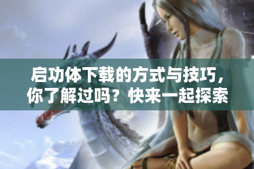 启功体下载的方式与技巧，你了解过吗？快来一起探索启功体的魅力吧！
