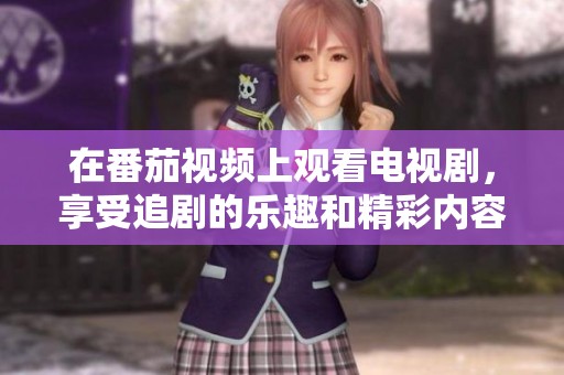 在番茄视频上观看电视剧，享受追剧的乐趣和精彩内容