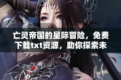 亡灵帝国的星际冒险，免费下载txt资源，助你探索未知宇宙之旅