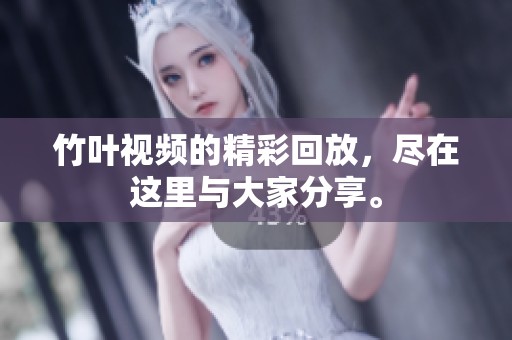 竹叶视频的精彩回放，尽在这里与大家分享。