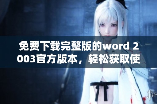 免费下载完整版的word 2003官方版本，轻松获取使用教程与资源