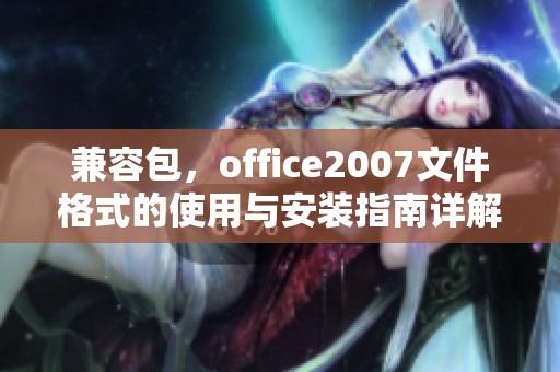 兼容包，office2007文件格式的使用与安装指南详解