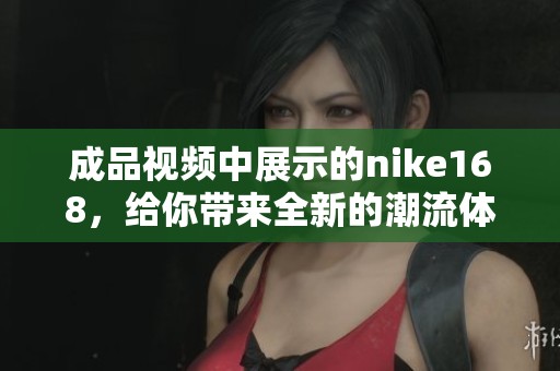 成品视频中展示的nike168，给你带来全新的潮流体验与时尚灵感